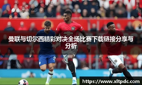 曼联与切尔西精彩对决全场比赛下载链接分享与分析